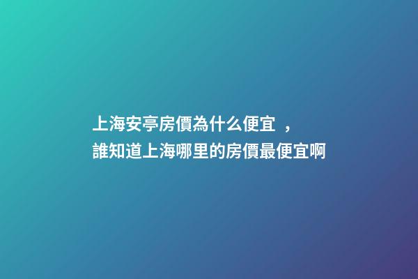 上海安亭房價為什么便宜，誰知道上海哪里的房價最便宜啊